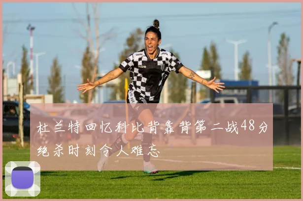 杜兰特回忆科比背靠背第二战48分绝杀时刻令人难忘