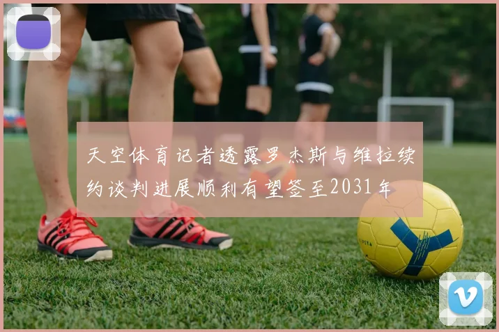 天空体育记者透露罗杰斯与维拉续约谈判进展顺利有望签至2031年