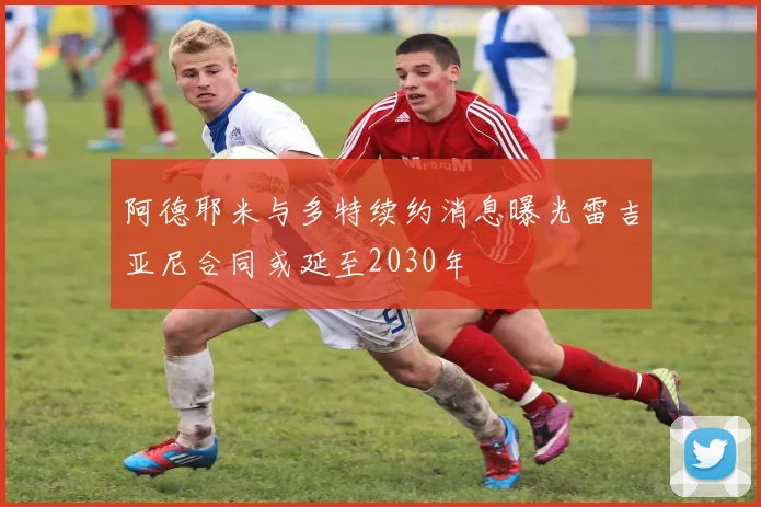 阿德耶米与多特续约消息曝光雷吉亚尼合同或延至2030年