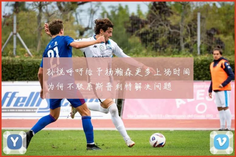 孙悦呼吁给予杨瀚森更多上场时间为何不联系斯普利特解决问题