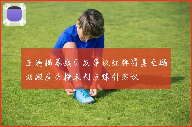 王迪揭幕战引发争议红牌罚姜至鹏刘殿座头撞未判点球引热议