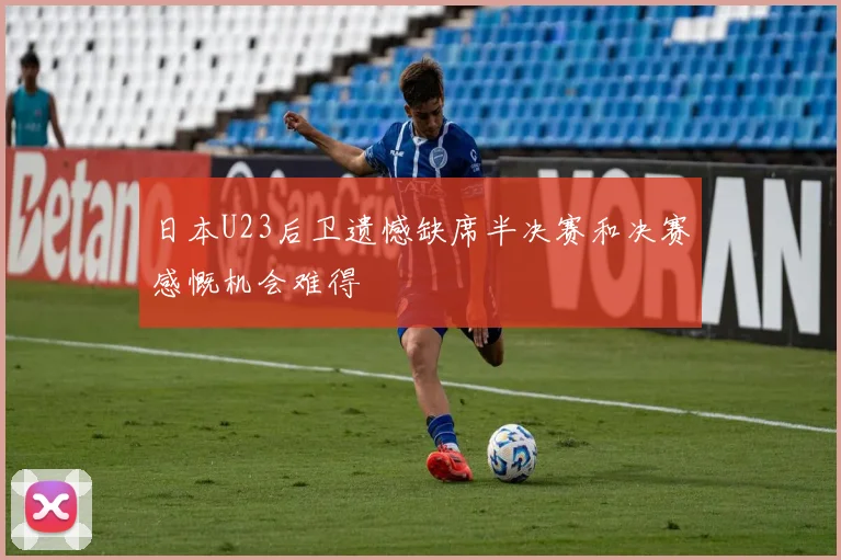 日本U23后卫遗憾缺席半决赛和决赛感慨机会难得