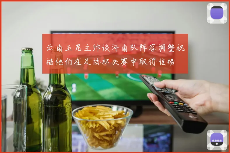云南玉昆主帅谈河南队阵容调整祝福他们在足协杯决赛中取得佳绩