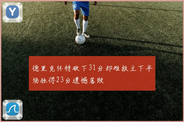 德里克怀特砍下31分却难救主下半场独得23分遗憾落败
