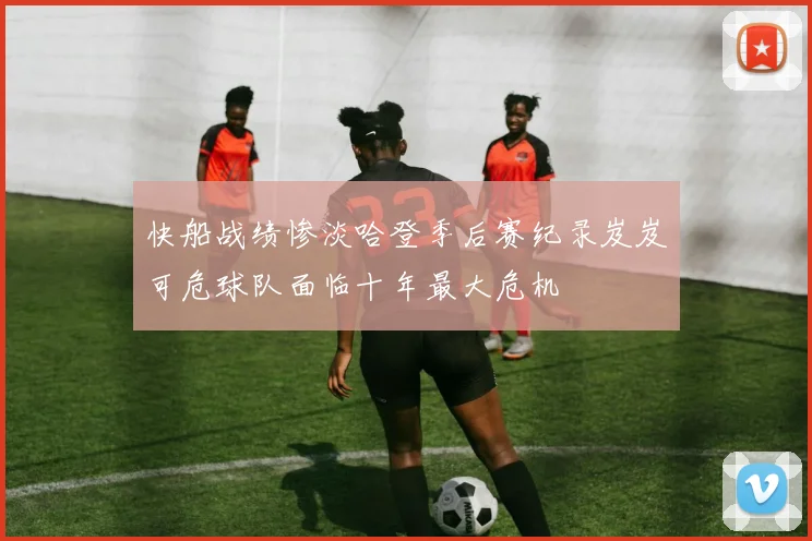 快船战绩惨淡哈登季后赛纪录岌岌可危球队面临十年最大危机