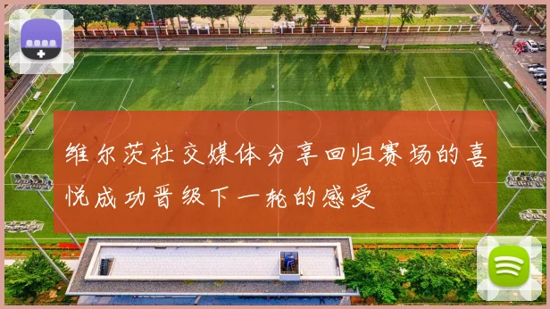 维尔茨社交媒体分享回归赛场的喜悦成功晋级下一轮的感受