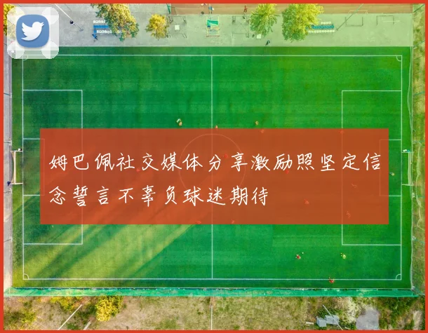 姆巴佩社交媒体分享激励照坚定信念誓言不辜负球迷期待