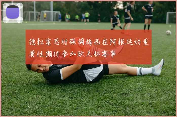 德拉富恩特强调梅西在阿根廷的重要性期待参加欧美杯赛事
