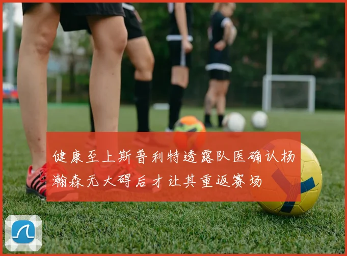 健康至上斯普利特透露队医确认杨瀚森无大碍后才让其重返赛场