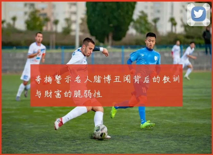 夸梅警示名人赌博丑闻背后的教训与财富的脆弱性