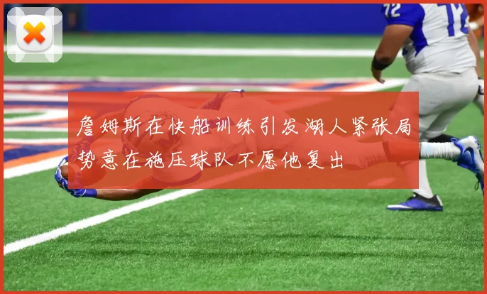 詹姆斯在快船训练引发湖人紧张局势意在施压球队不愿他复出