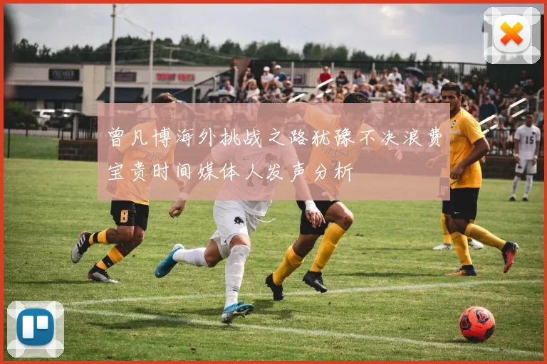 曾凡博海外挑战之路犹豫不决浪费宝贵时间媒体人发声分析