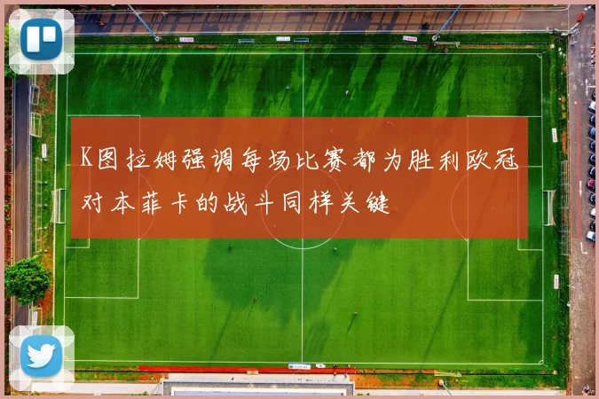 K图拉姆强调每场比赛都为胜利欧冠对本菲卡的战斗同样关键