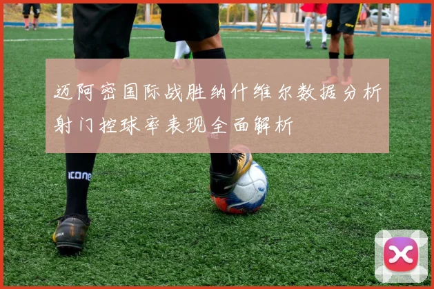 迈阿密国际战胜纳什维尔数据分析射门控球率表现全面解析