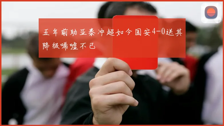 五年前助亚泰冲超如今国安4-0送其降级唏嘘不已
