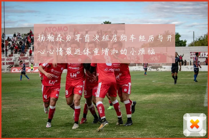 杨瀚森分享首次租房购车经历与开心心情最近体重增加的小烦恼