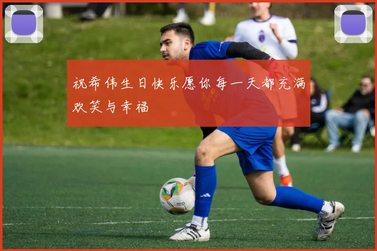 祝希伟生日快乐愿你每一天都充满欢笑与幸福