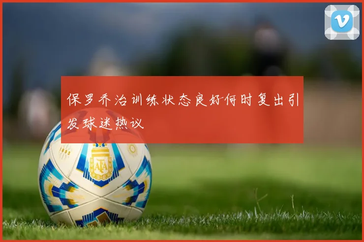 保罗乔治训练状态良好何时复出引发球迷热议