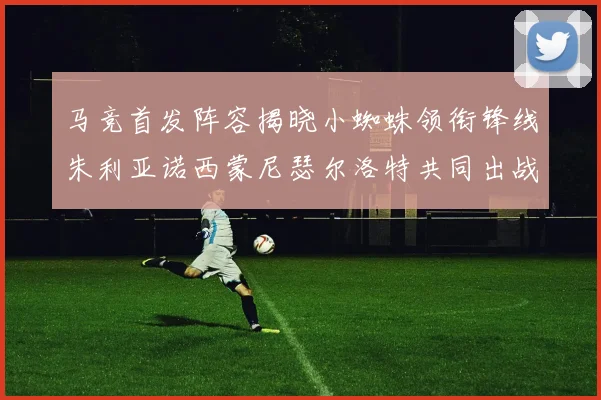 马竞首发阵容揭晓小蜘蛛领衔锋线朱利亚诺西蒙尼瑟尔洛特共同出战