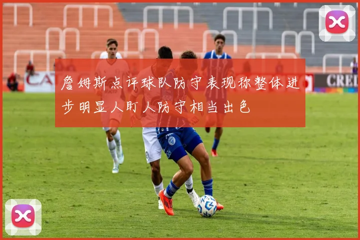 詹姆斯点评球队防守表现称整体进步明显人盯人防守相当出色