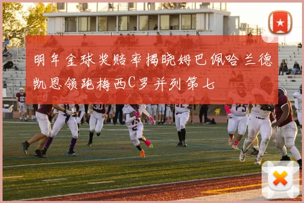 明年金球奖赔率揭晓姆巴佩哈兰德凯恩领跑梅西C罗并列第七