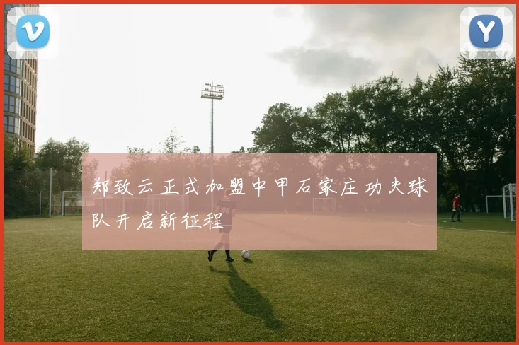 郑致云正式加盟中甲石家庄功夫球队开启新征程