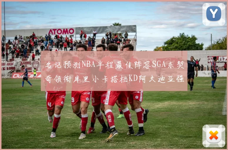 名记预测NBA半程最佳阵容SGA东契奇领衔库里小卡搭档KD阿夫迪亚强势入选