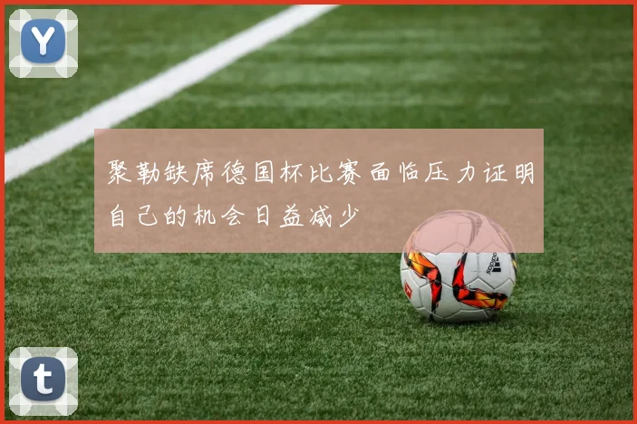 聚勒缺席德国杯比赛面临压力证明自己的机会日益减少