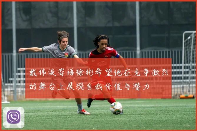 戴伟浚寄语徐彬希望他在竞争激烈的舞台上展现自我价值与潜力