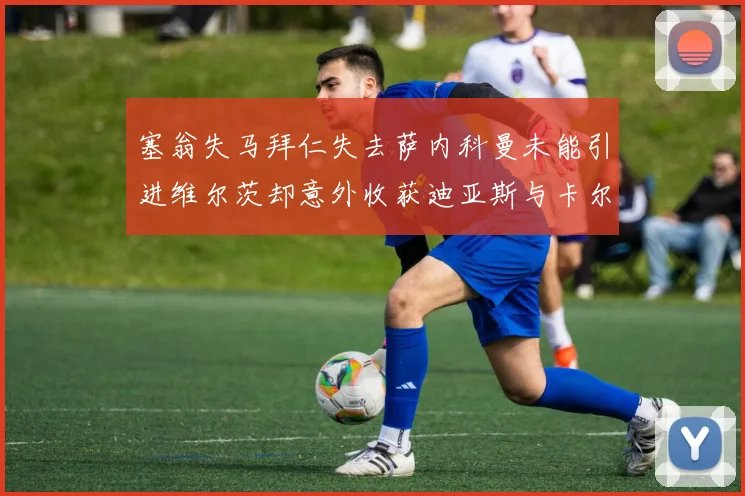 塞翁失马拜仁失去萨内科曼未能引进维尔茨却意外收获迪亚斯与卡尔的成长机会