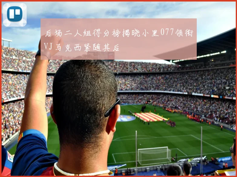 后场二人组得分榜揭晓小里077领衔VJ马克西紧随其后