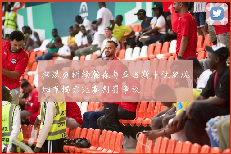 拓媒分析杨瀚森与亚当斯卡位犯规细节揭示比赛判罚争议