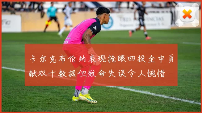 卡尔克布伦纳表现抢眼四投全中贡献双十数据但致命失误令人惋惜