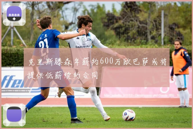 克里斯滕森年薪约600万欧巴萨或将提供低薪续约合同