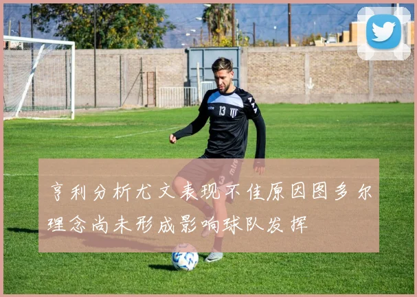 亨利分析尤文表现不佳原因图多尔理念尚未形成影响球队发挥