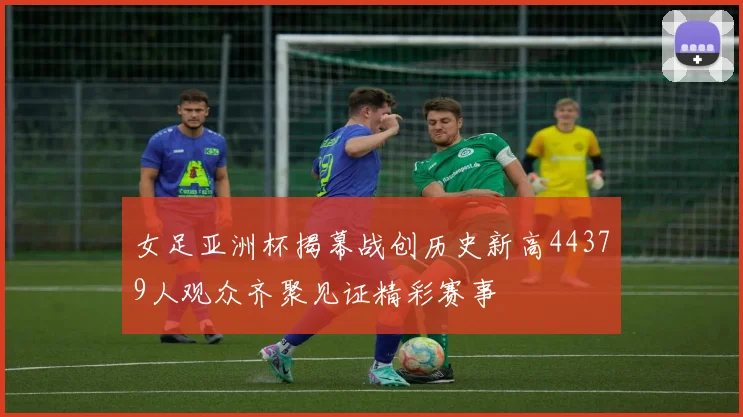 女足亚洲杯揭幕战创历史新高44379人观众齐聚见证精彩赛事