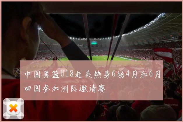 中国男篮U18赴美热身6场4月和6月回国参加洲际邀请赛