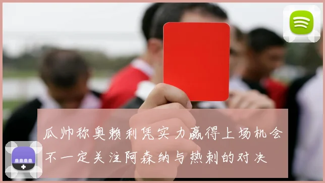 瓜帅称奥赖利凭实力赢得上场机会不一定关注阿森纳与热刺的对决