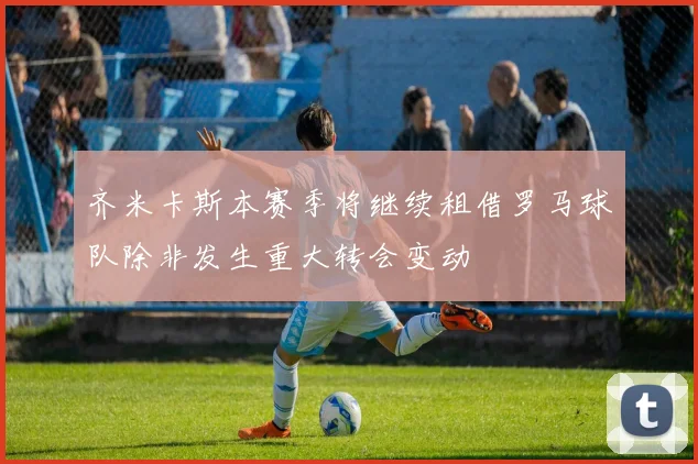 齐米卡斯本赛季将继续租借罗马球队除非发生重大转会变动