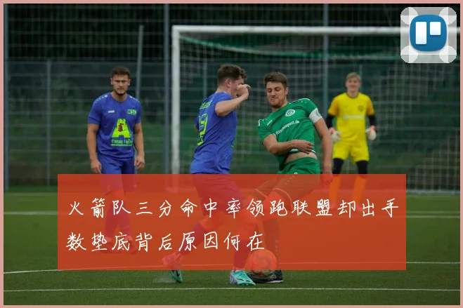 火箭队三分命中率领跑联盟却出手数垫底背后原因何在