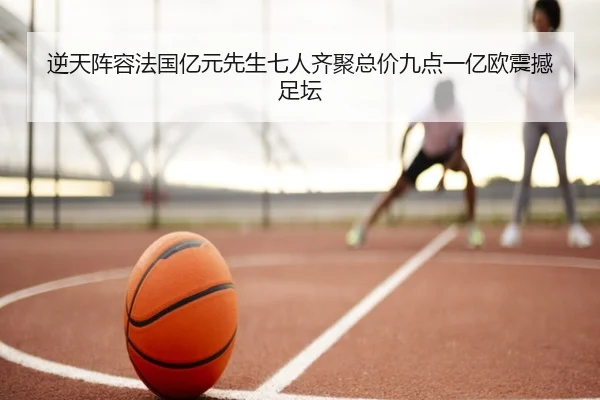 逆天阵容法国亿元先生七人齐聚总价九点一亿欧震撼足坛 | BEIBOSPORTS